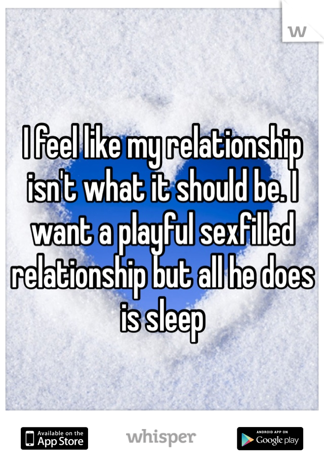 I feel like my relationship isn't what it should be. I want a playful sexfilled relationship but all he does is sleep 