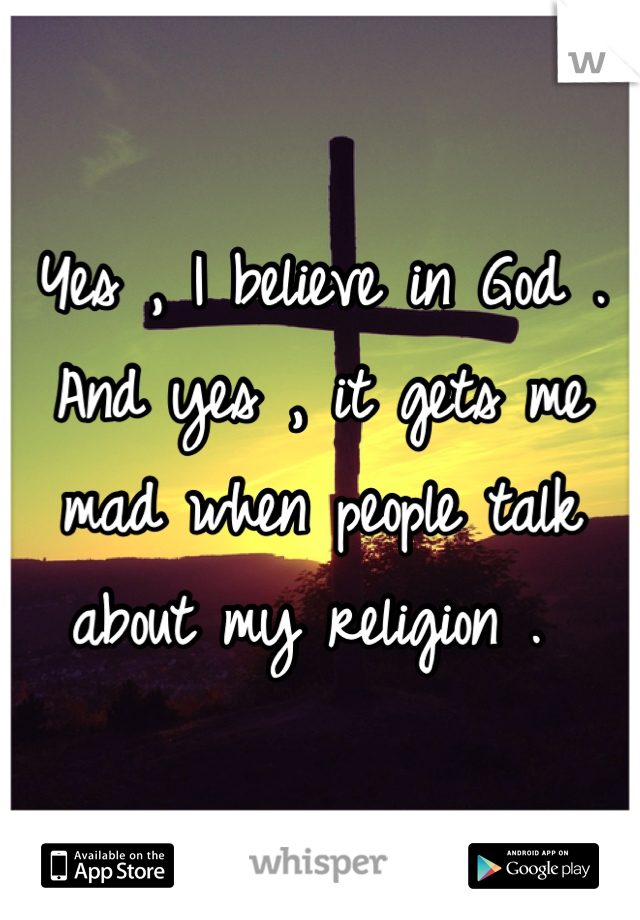 Yes , I believe in God . And yes , it gets me mad when people talk about my religion . 