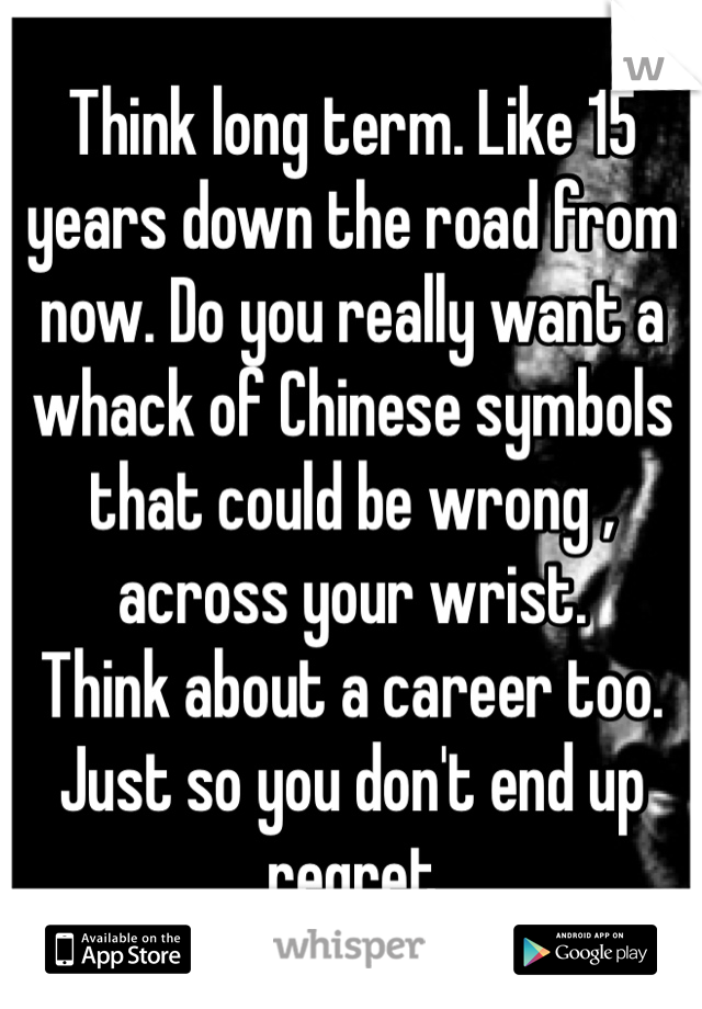 Think long term. Like 15 years down the road from now. Do you really want a whack of Chinese symbols that could be wrong , across your wrist.
Think about a career too. 
Just so you don't end up regret 