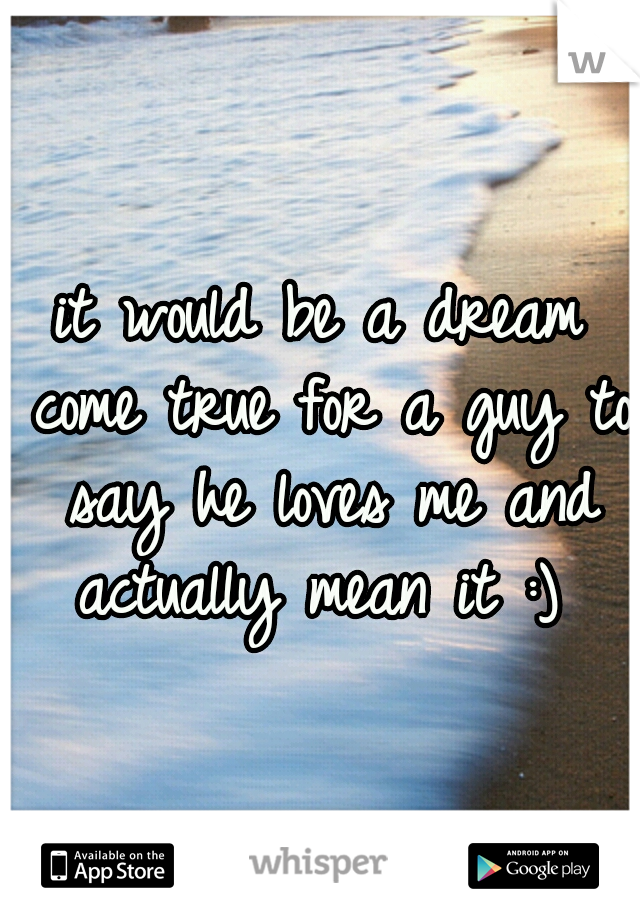 it would be a dream come true for a guy to say he loves me and actually mean it :) 