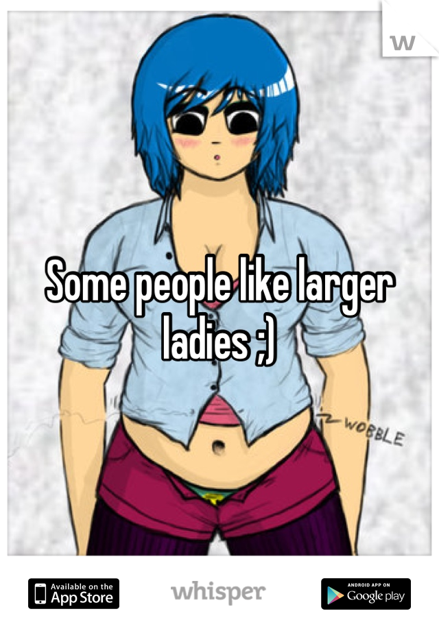 Some people like larger ladies ;)