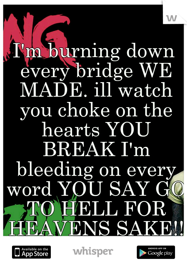 I'm burning down every bridge WE MADE. ill watch you choke on the hearts YOU BREAK I'm bleeding on every word YOU SAY GO TO HELL FOR HEAVENS SAKE!!