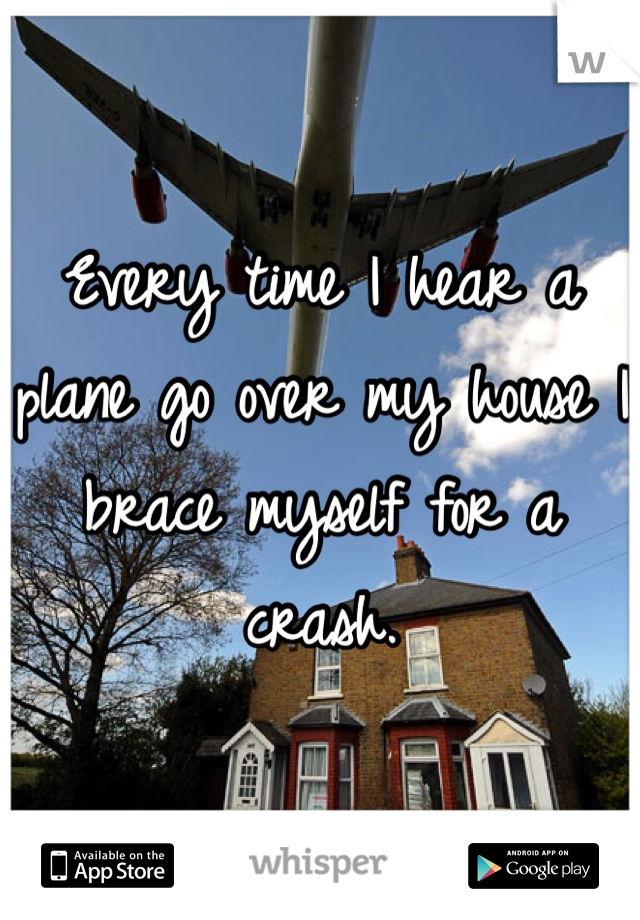 Every time I hear a plane go over my house I brace myself for a crash.