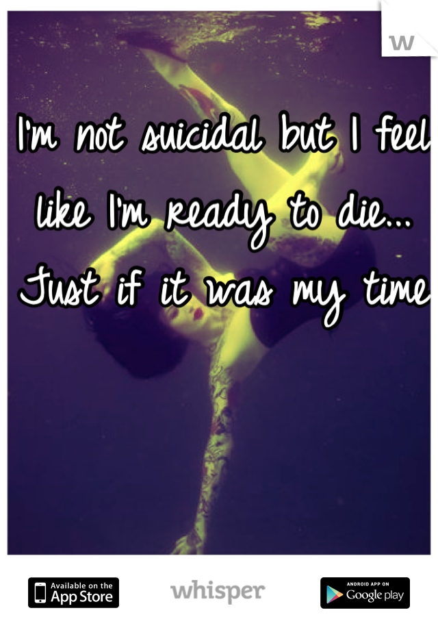 I'm not suicidal but I feel like I'm ready to die... Just if it was my time