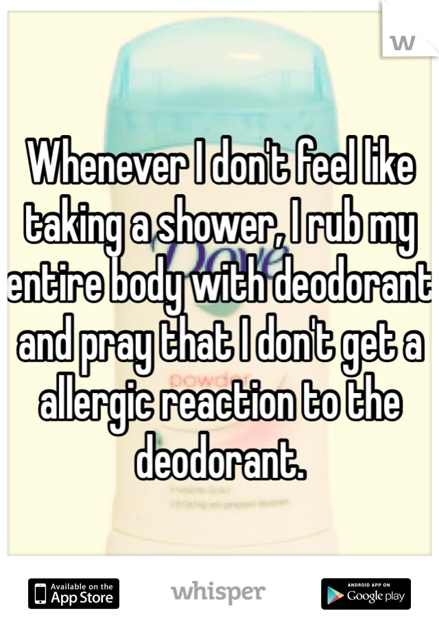 Whenever I don't feel like taking a shower, I rub my entire body with deodorant and pray that I don't get a allergic reaction to the deodorant.