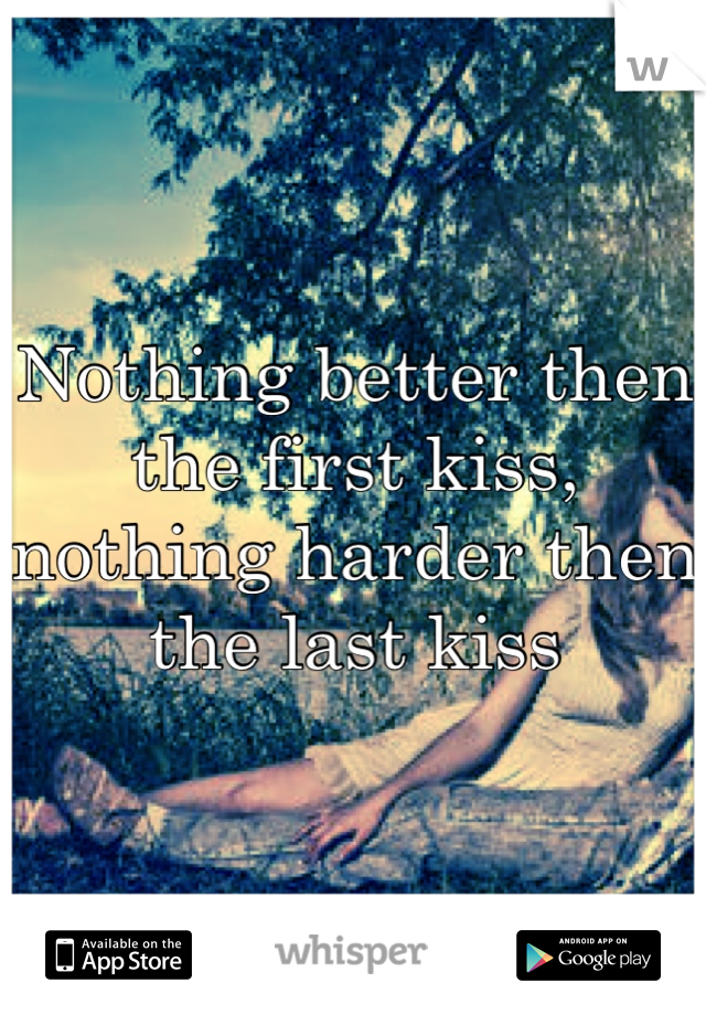 Nothing better then the first kiss, nothing harder then the last kiss 