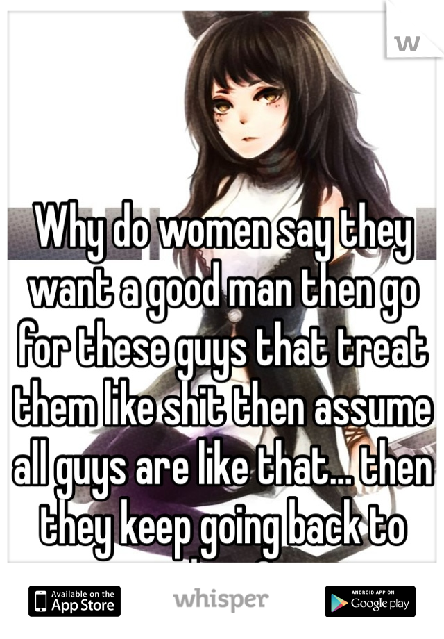 


Why do women say they want a good man then go for these guys that treat them like shit then assume all guys are like that… then they keep going back to them?