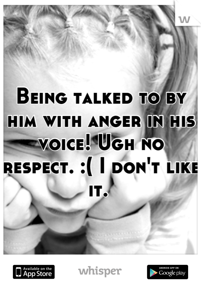 Being talked to by him with anger in his voice! Ugh no respect. :( I don't like it. 