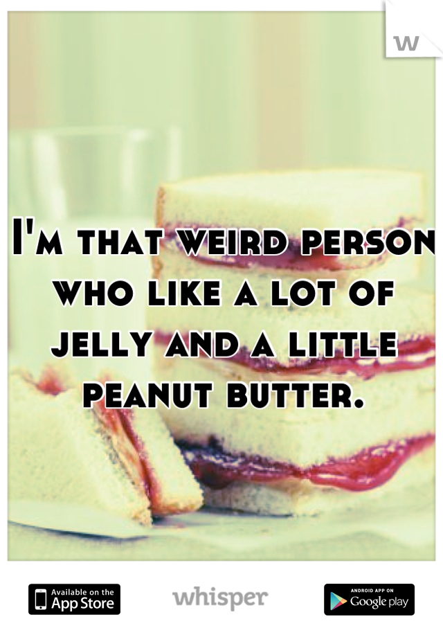 I'm that weird person who like a lot of jelly and a little peanut butter.