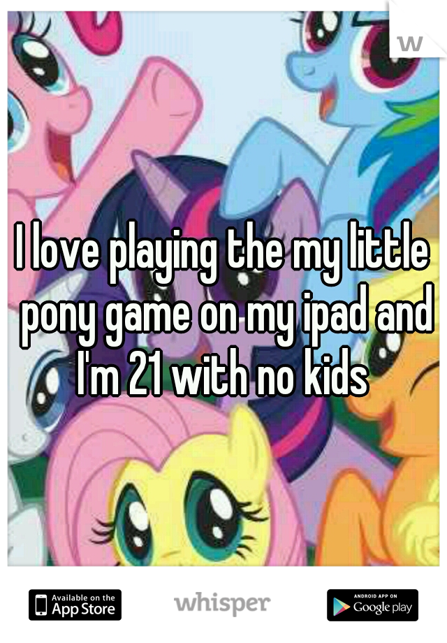 I love playing the my little pony game on my ipad and I'm 21 with no kids 