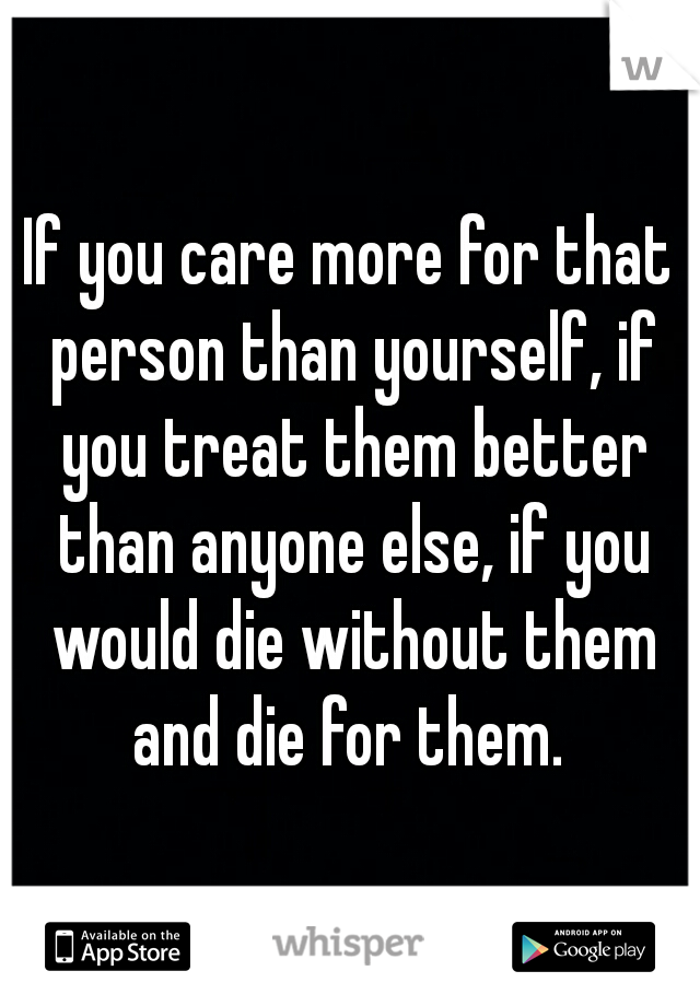 If you care more for that person than yourself, if you treat them better than anyone else, if you would die without them and die for them. 