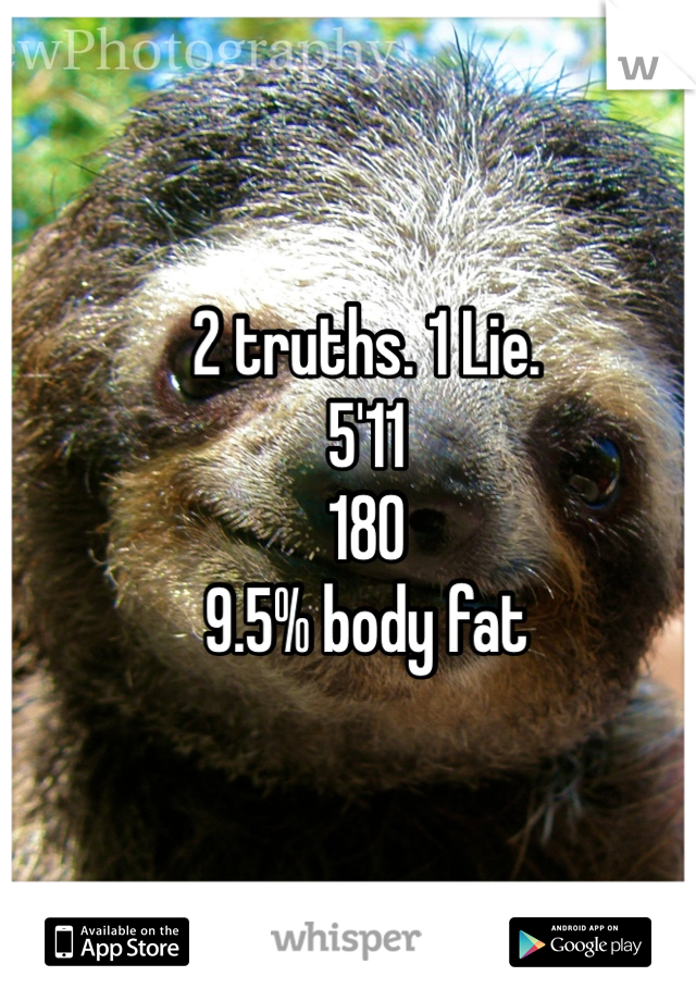 2 truths. 1 Lie. 
5'11
180
9.5% body fat 