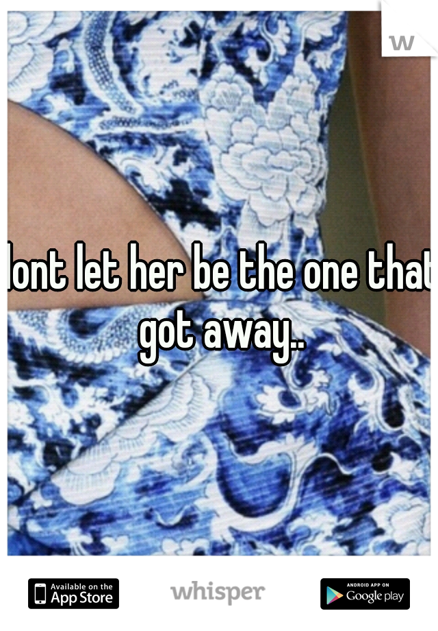 dont let her be the one that got away..