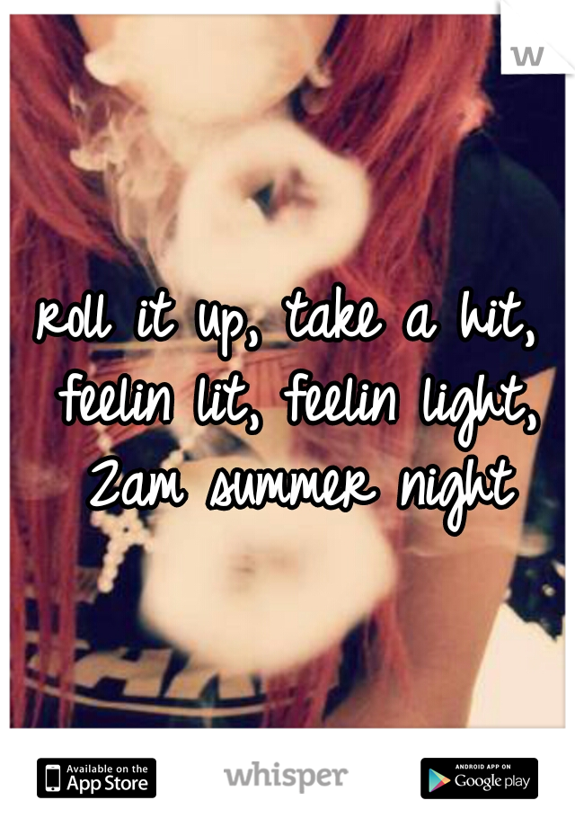 roll it up, take a hit, feelin lit, feelin light, 2am summer night