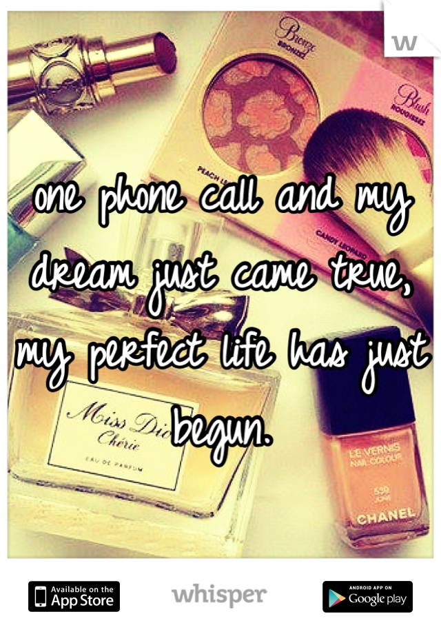 one phone call and my dream just came true, my perfect life has just begun. 