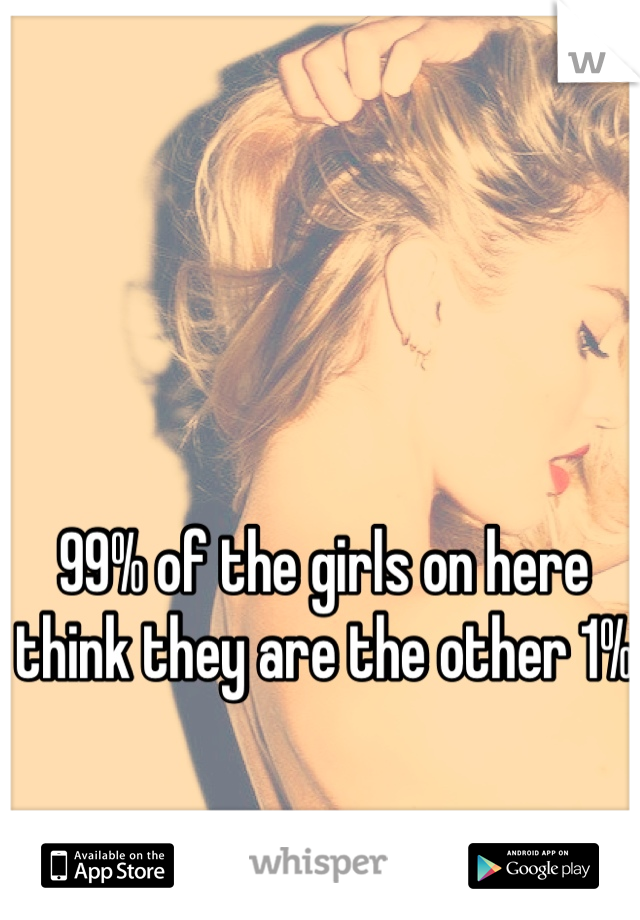 99% of the girls on here 
think they are the other 1%