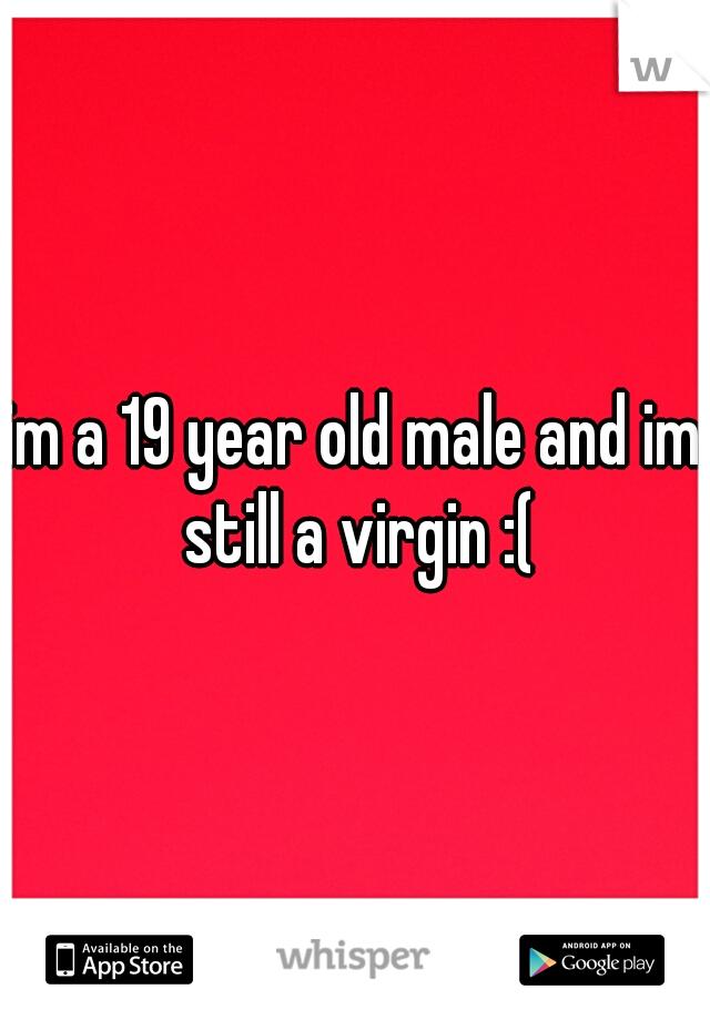 im a 19 year old male and im still a virgin :(