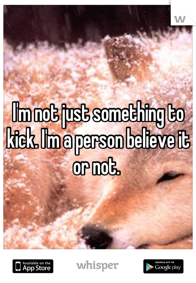 I'm not just something to kick. I'm a person believe it or not. 