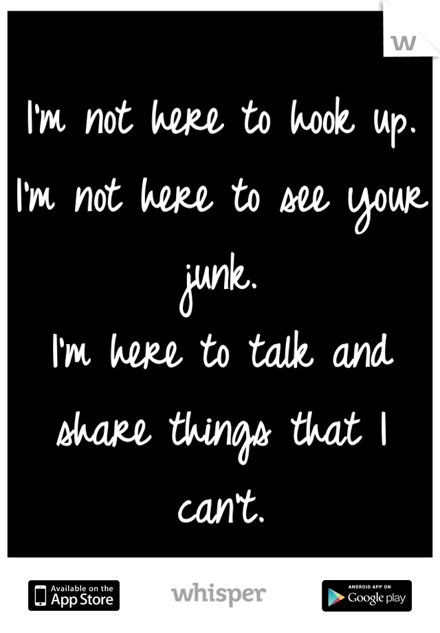 I'm not here to hook up.
I'm not here to see your junk.
I'm here to talk and share things that I can't. 