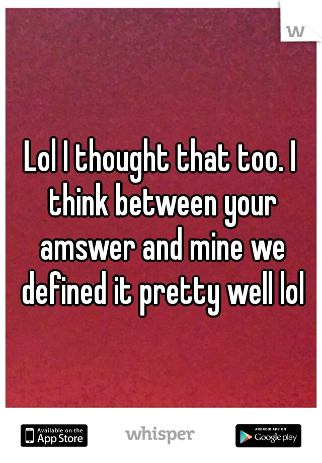 Lol I thought that too. I think between your amswer and mine we defined it pretty well lol