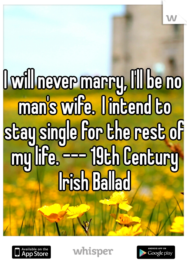 I will never marry, I'll be no man's wife.
I intend to stay single for the rest of my life. --- 19th Century Irish Ballad