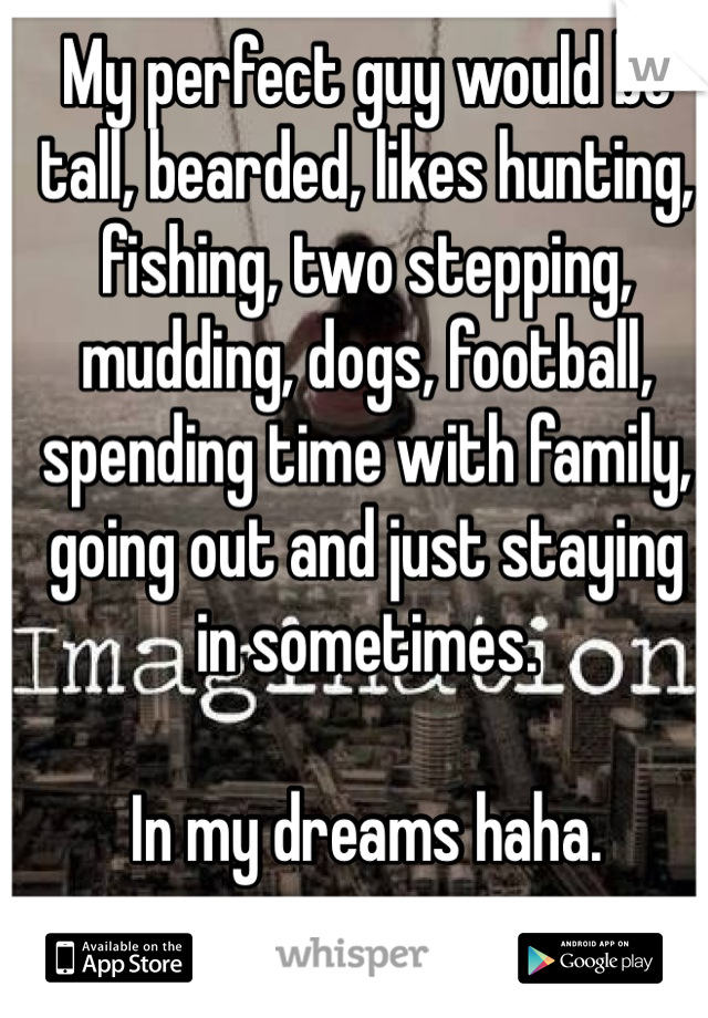 My perfect guy would be tall, bearded, likes hunting, fishing, two stepping, mudding, dogs, football, spending time with family, going out and just staying in sometimes. 

In my dreams haha. 