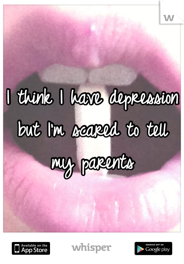 I think I have depression but I'm scared to tell my parents