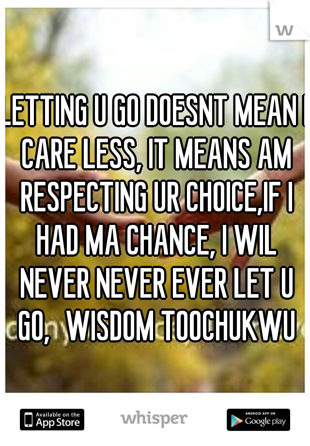 LETTING U GO DOESNT MEAN I CARE LESS, IT MEANS AM RESPECTING UR CHOICE,IF I HAD MA CHANCE, I WIL NEVER NEVER EVER LET U GO,
WISDOM TOOCHUKWU