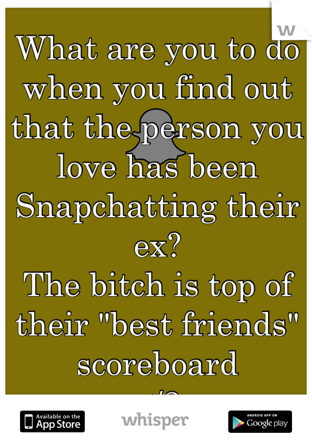 What are you to do when you find out that the person you love has been Snapchatting their ex?
The bitch is top of their "best friends" scoreboard
</3