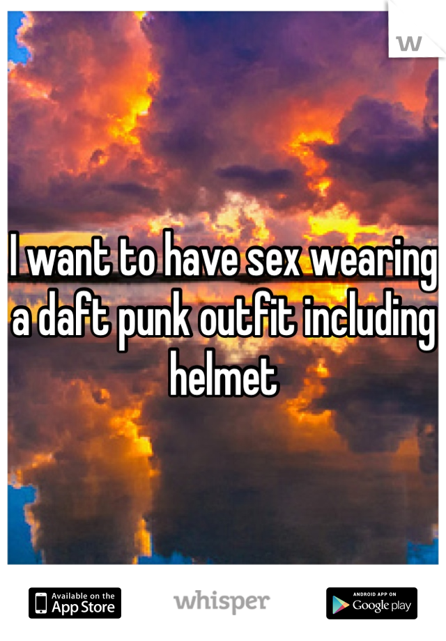 I want to have sex wearing a daft punk outfit including helmet