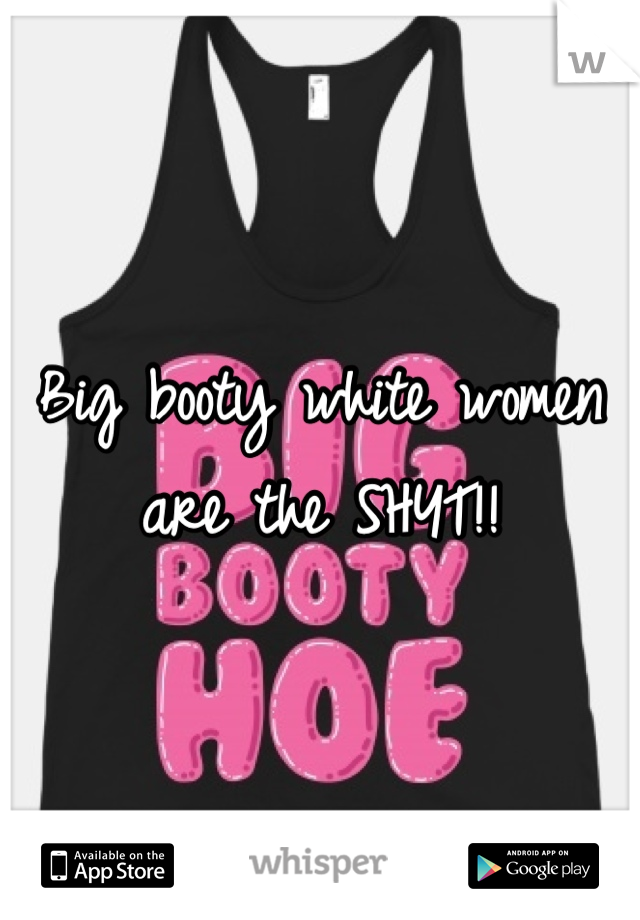 Big booty white women are the SHYT!!