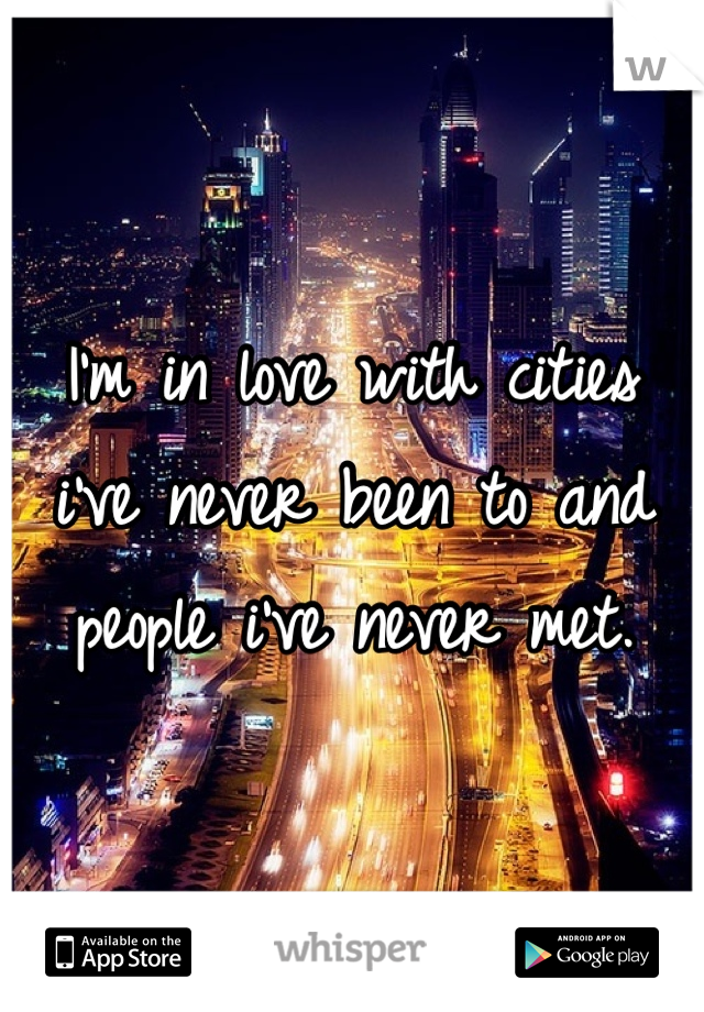 I'm in love with cities i've never been to and people i've never met.