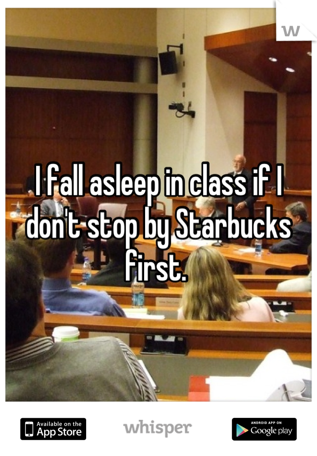 I fall asleep in class if I don't stop by Starbucks first. 