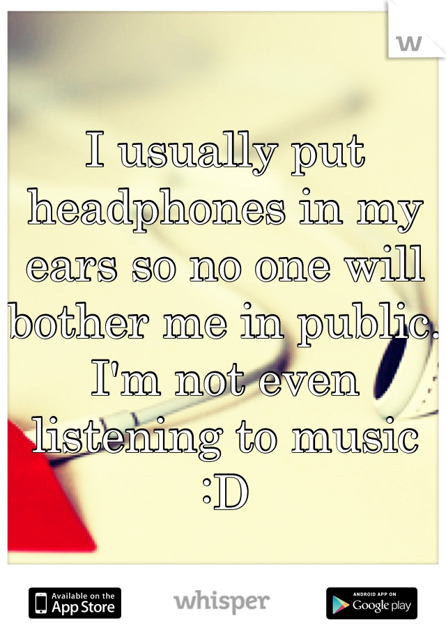 I usually put headphones in my ears so no one will bother me in public. I'm not even listening to music :D