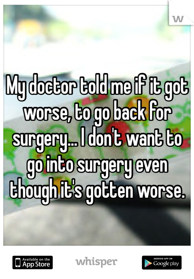 My doctor told me if it got worse, to go back for surgery... I don't want to go into surgery even though it's gotten worse. 