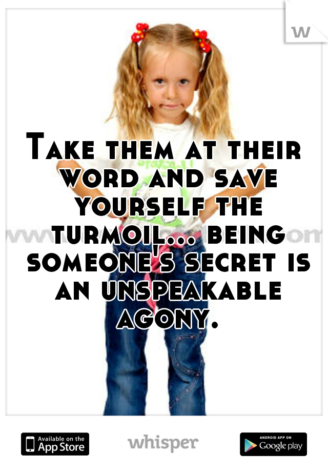 Take them at their word and save yourself the turmoil... being someone's secret is an unspeakable agony.