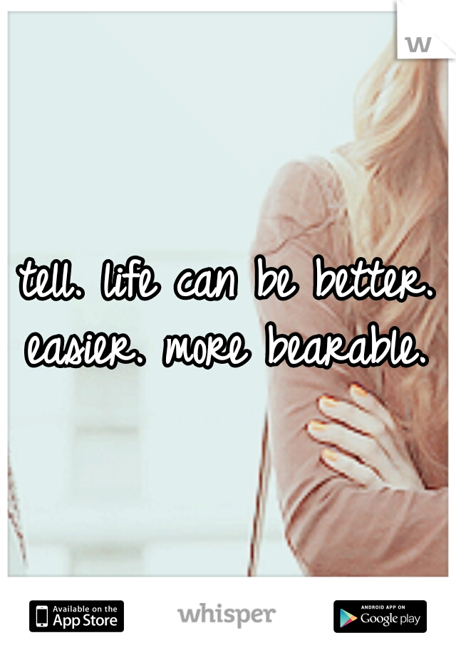 tell. life can be better. easier. more bearable. 
