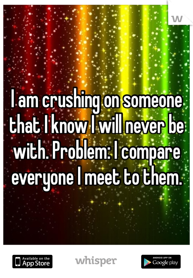 I am crushing on someone that I know I will never be with. Problem: I compare everyone I meet to them. 
