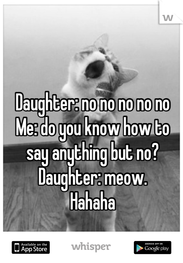 Daughter: no no no no no
Me: do you know how to say anything but no?
Daughter: meow.
Hahaha