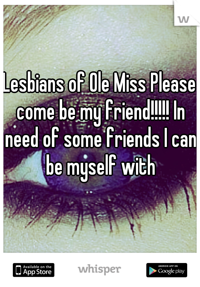 Lesbians of Ole Miss Please come be my friend!!!!! In need of some friends I can be myself with