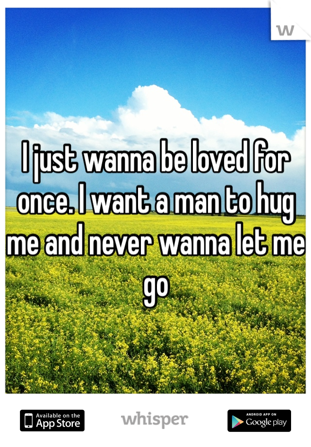 I just wanna be loved for once. I want a man to hug me and never wanna let me go 