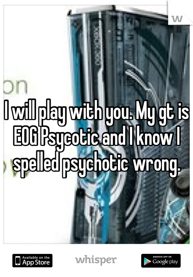 I will play with you. My gt is EOG Psycotic and I know I spelled psychotic wrong.