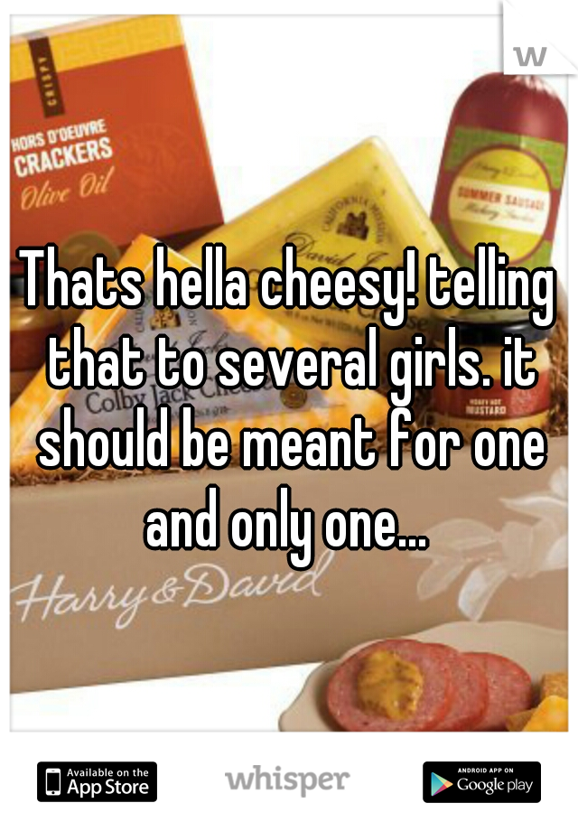 Thats hella cheesy! telling that to several girls. it should be meant for one and only one... 