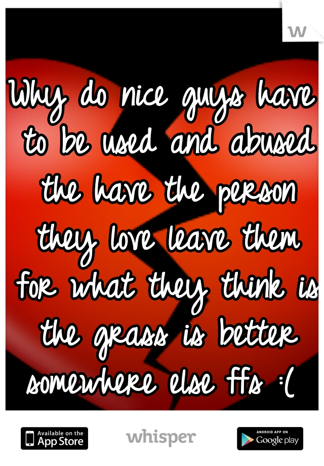 Why do nice guys have to be used and abused the have the person they love leave them for what they think is the grass is better somewhere else ffs :( 