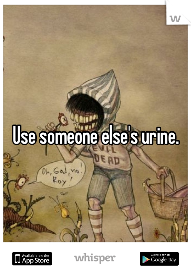 Use someone else's urine. 