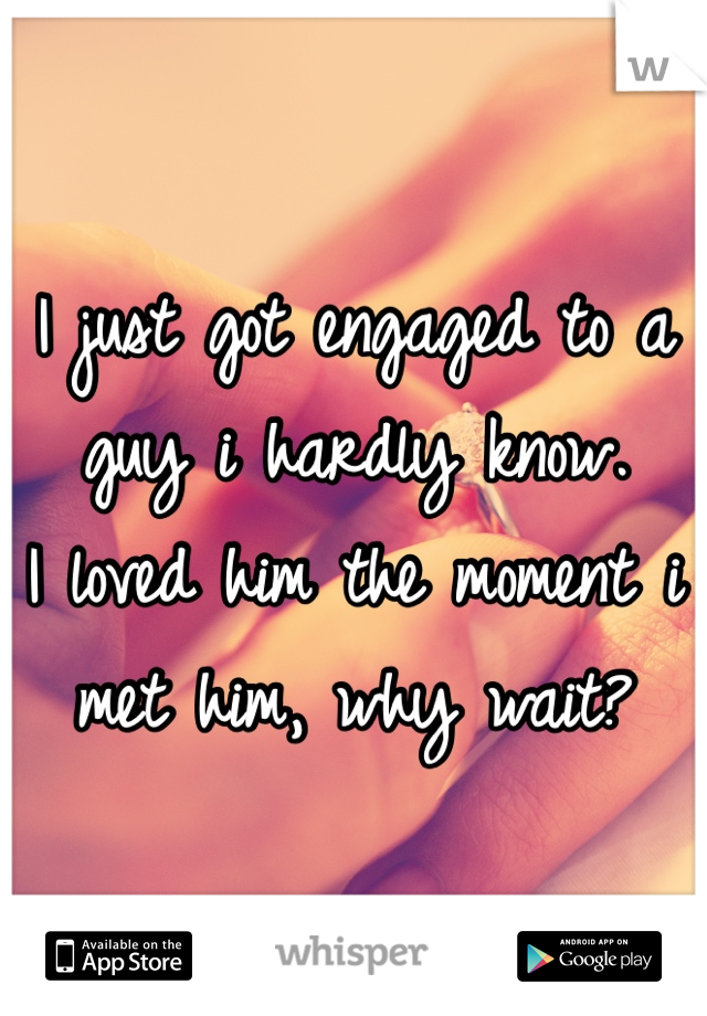 I just got engaged to a guy i hardly know. 
I loved him the moment i met him, why wait? 