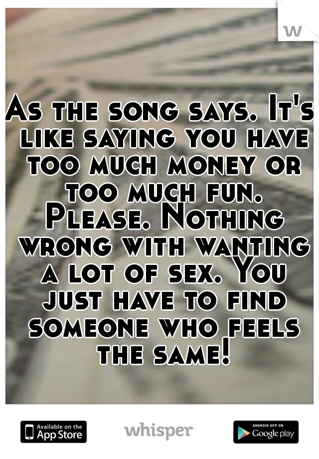 As the song says. It's like saying you have too much money or too much fun. Please. Nothing wrong with wanting a lot of sex. You just have to find someone who feels the same!