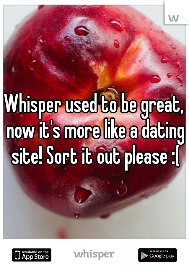 Whisper used to be great, now it's more like a dating site! Sort it out please :(