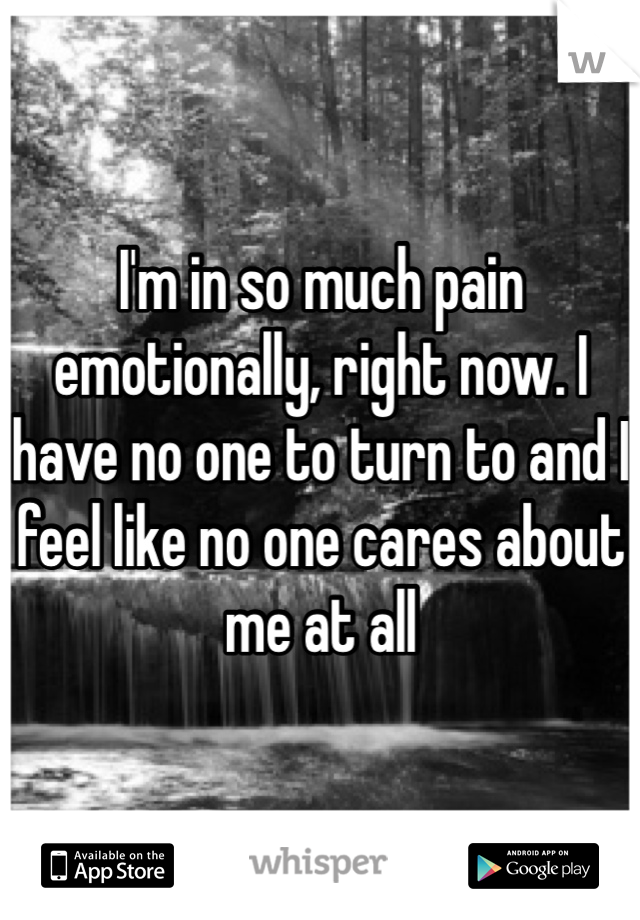 I'm in so much pain emotionally, right now. I have no one to turn to and I feel like no one cares about me at all 