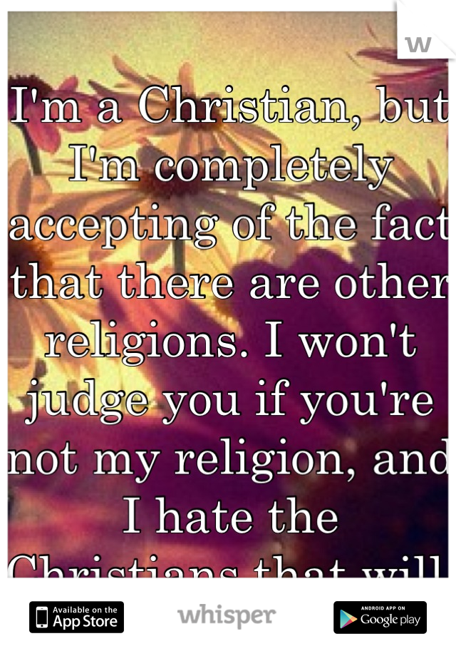 I'm a Christian, but I'm completely accepting of the fact that there are other religions. I won't judge you if you're not my religion, and I hate the Christians that will.